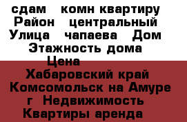 сдам 1 комн.квартиру › Район ­ центральный › Улица ­ чапаева › Дом ­ 2 › Этажность дома ­ 5 › Цена ­ 15 000 - Хабаровский край, Комсомольск-на-Амуре г. Недвижимость » Квартиры аренда   